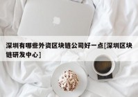 深圳有哪些外资区块链公司好一点[深圳区块链研发中心]