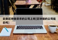 去做区块链货币的公司上班[区块链的公司能去吗]