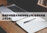 福建区块链重大项目有哪些公司[福建区块链上市公司]