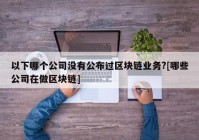 以下哪个公司没有公布过区块链业务?[哪些公司在做区块链]