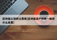 区块链公司转让费用[区块链资产转账一般按什么收费]