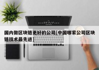 国内做区块链更好的公司[中国哪家公司区块链技术最先进]