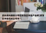 目前国内哪些公司在研发区块链产业呢[研发区块链技术公司有?]