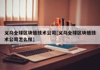 义乌全球区块链技术公司[义乌全球区块链技术公司怎么样]