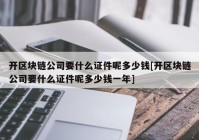 开区块链公司要什么证件呢多少钱[开区块链公司要什么证件呢多少钱一年]