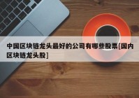 中国区块链龙头最好的公司有哪些股票[国内区块链龙头股]