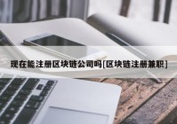 现在能注册区块链公司吗[区块链注册兼职]