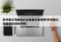 区块链公司趣链科技哪里好做些啊[区块链公司趣链科技如何呢]