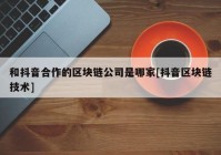 和抖音合作的区块链公司是哪家[抖音区块链技术]